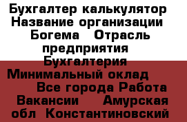 Бухгалтер-калькулятор › Название организации ­ Богема › Отрасль предприятия ­ Бухгалтерия › Минимальный оклад ­ 15 000 - Все города Работа » Вакансии   . Амурская обл.,Константиновский р-н